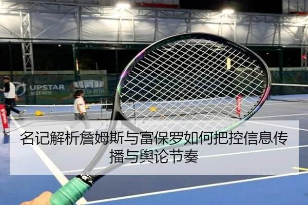 名记解析詹姆斯与富保罗如何把控信息传播与舆论节奏