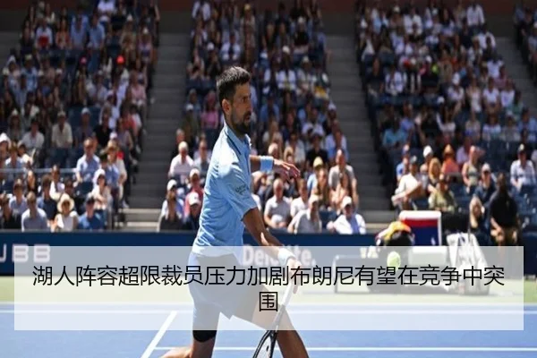 湖人阵容超限裁员压力加剧布朗尼有望在竞争中突围
